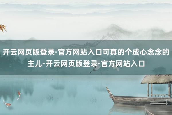 开云网页版登录·官方网站入口可真的个成心念念的主儿-开云网页版登录·官方网站入口