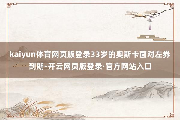 kaiyun体育网页版登录33岁的奥斯卡面对左券到期-开云网页版登录·官方网站入口