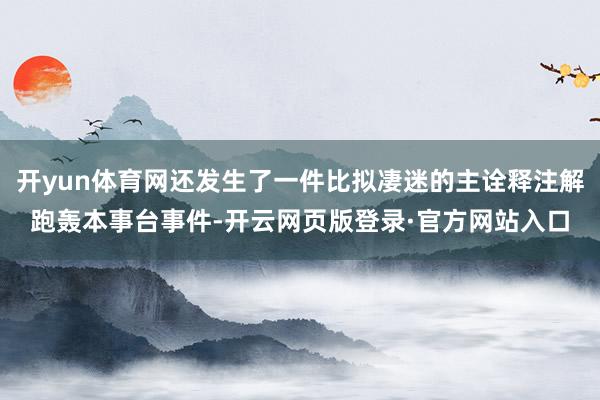 开yun体育网还发生了一件比拟凄迷的主诠释注解跑轰本事台事件-开云网页版登录·官方网站入口