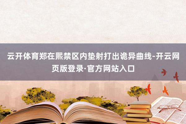 云开体育郑在熙禁区内垫射打出诡异曲线-开云网页版登录·官方网站入口