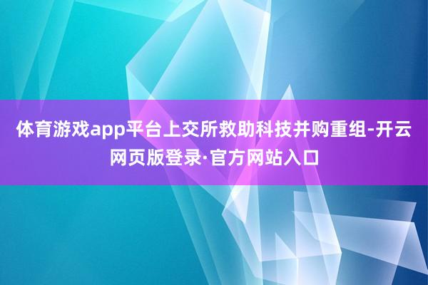 体育游戏app平台上交所救助科技并购重组-开云网页版登录·官方网站入口