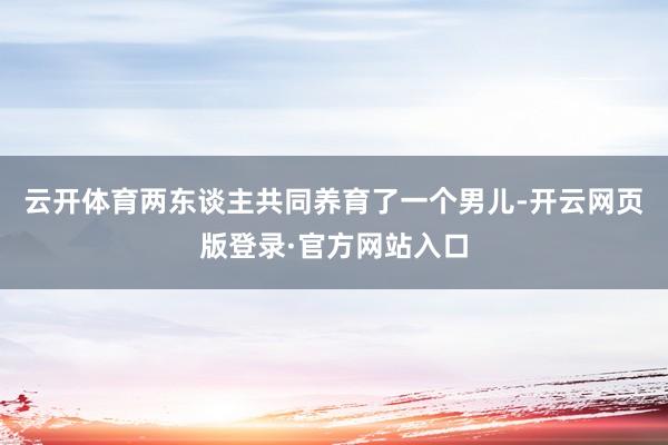 云开体育两东谈主共同养育了一个男儿-开云网页版登录·官方网站入口