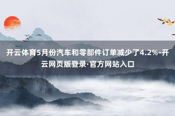 开云体育5月份汽车和零部件订单减少了4.2%-开云网页版登录·官方网站入口