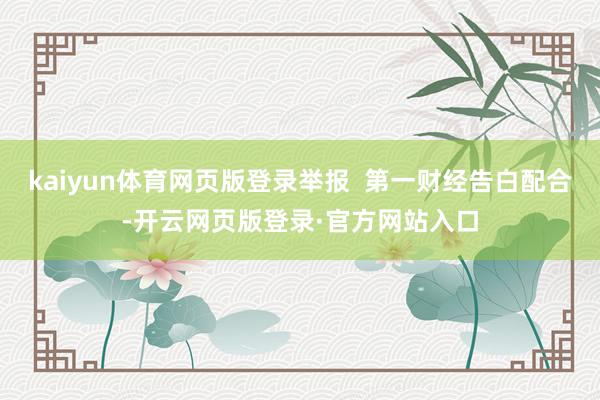 kaiyun体育网页版登录举报  第一财经告白配合-开云网页版登录·官方网站入口