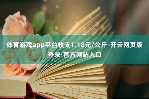 体育游戏app平台收支1.18元/公斤-开云网页版登录·官方网站入口