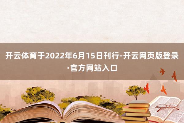 开云体育于2022年6月15日刊行-开云网页版登录·官方网站入口