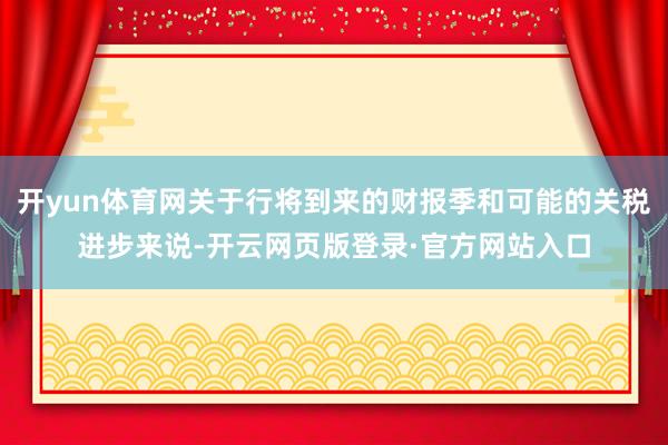 开yun体育网关于行将到来的财报季和可能的关税进步来说-开云网页版登录·官方网站入口