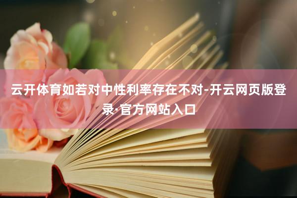 云开体育如若对中性利率存在不对-开云网页版登录·官方网站入口