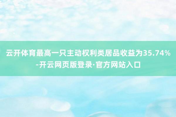 云开体育最高一只主动权利类居品收益为35.74%-开云网页版登录·官方网站入口