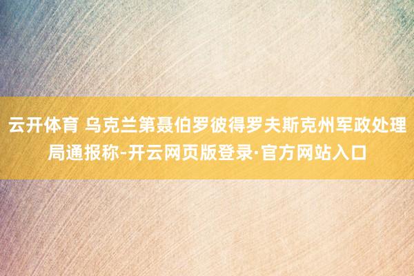 云开体育 乌克兰第聂伯罗彼得罗夫斯克州军政处理局通报称-开云网页版登录·官方网站入口