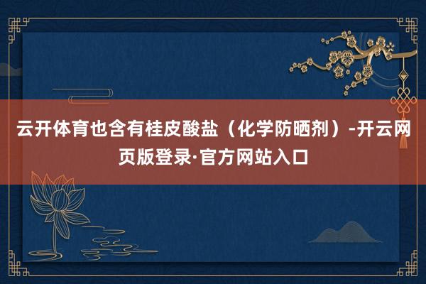 云开体育也含有桂皮酸盐（化学防晒剂）-开云网页版登录·官方网站入口