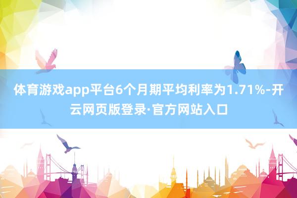 体育游戏app平台6个月期平均利率为1.71%-开云网页版登录·官方网站入口