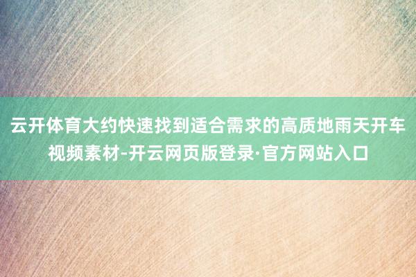 云开体育大约快速找到适合需求的高质地雨天开车视频素材-开云网页版登录·官方网站入口