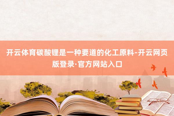 开云体育碳酸锂是一种要道的化工原料-开云网页版登录·官方网站入口