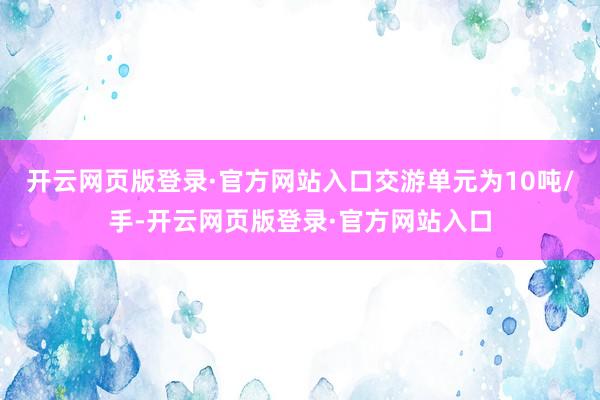 开云网页版登录·官方网站入口交游单元为10吨/手-开云网页版登录·官方网站入口