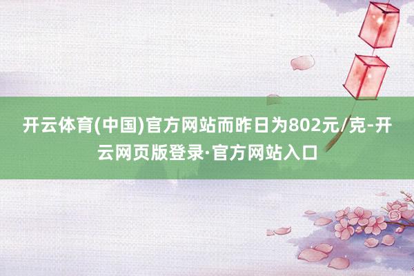 开云体育(中国)官方网站而昨日为802元/克-开云网页版登录·官方网站入口