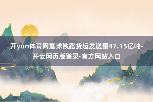 开yun体育网寰球铁路货运发送量47.15亿吨-开云网页版登录·官方网站入口