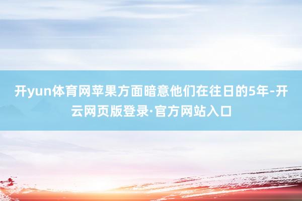 开yun体育网苹果方面暗意他们在往日的5年-开云网页版登录·官方网站入口