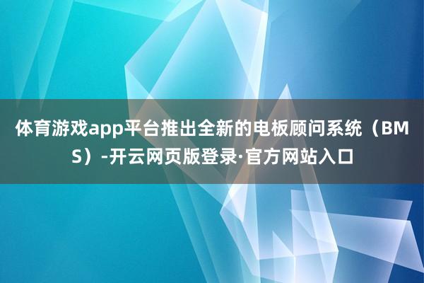 体育游戏app平台推出全新的电板顾问系统（BMS）-开云网页版登录·官方网站入口