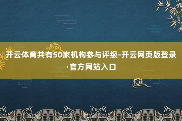 开云体育共有50家机构参与评级-开云网页版登录·官方网站入口