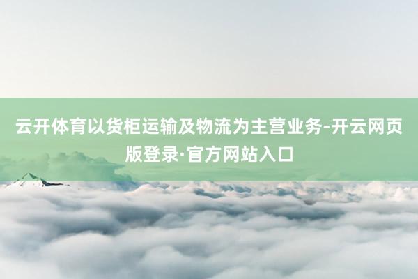 云开体育以货柜运输及物流为主营业务-开云网页版登录·官方网站入口