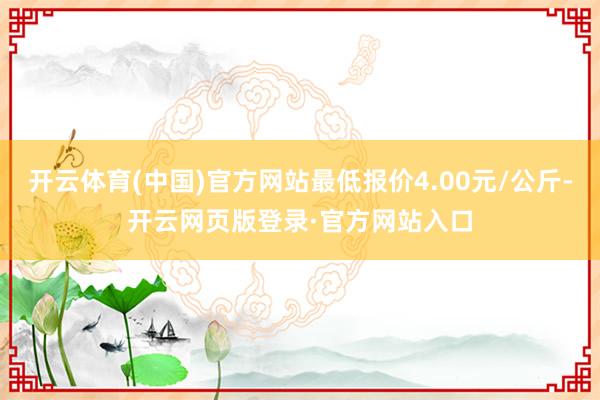 开云体育(中国)官方网站最低报价4.00元/公斤-开云网页版登录·官方网站入口