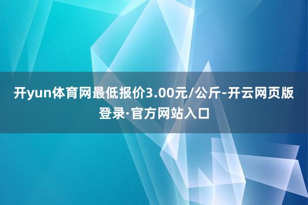 开yun体育网最低报价3.00元/公斤-开云网页版登录·官方网站入口