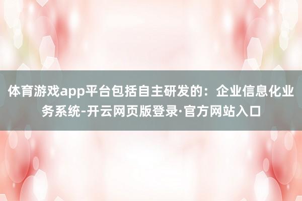 体育游戏app平台包括自主研发的：企业信息化业务系统-开云网页版登录·官方网站入口