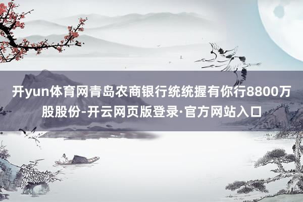 开yun体育网青岛农商银行统统握有你行8800万股股份-开云网页版登录·官方网站入口