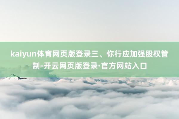 kaiyun体育网页版登录　　三、你行应加强股权管制-开云网页版登录·官方网站入口