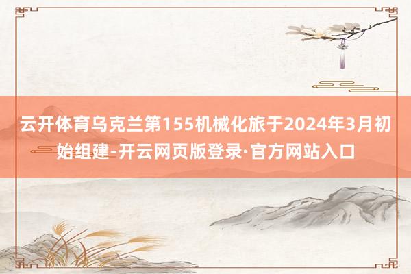 云开体育乌克兰第155机械化旅于2024年3月初始组建-开云网页版登录·官方网站入口