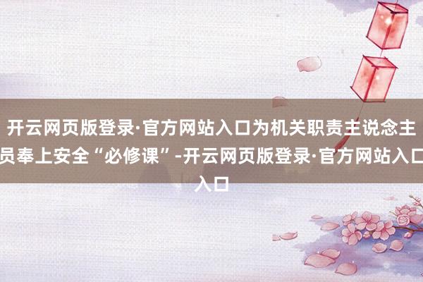 开云网页版登录·官方网站入口为机关职责主说念主员奉上安全“必修课”-开云网页版登录·官方网站入口