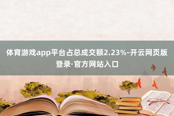 体育游戏app平台占总成交额2.23%-开云网页版登录·官方网站入口