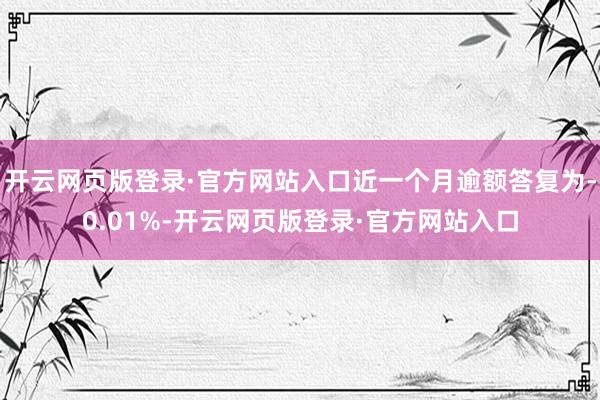 开云网页版登录·官方网站入口近一个月逾额答复为-0.01%-开云网页版登录·官方网站入口