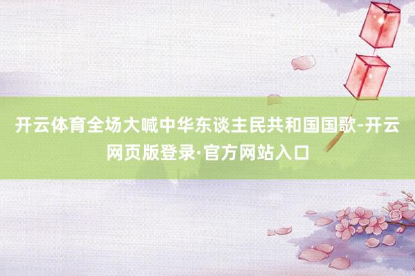 开云体育全场大喊中华东谈主民共和国国歌-开云网页版登录·官方网站入口