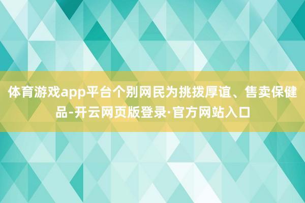 体育游戏app平台个别网民为挑拨厚谊、售卖保健品-开云网页版登录·官方网站入口