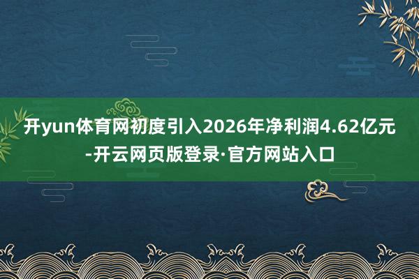 开yun体育网初度引入2026年净利润4.62亿元-开云网页版登录·官方网站入口